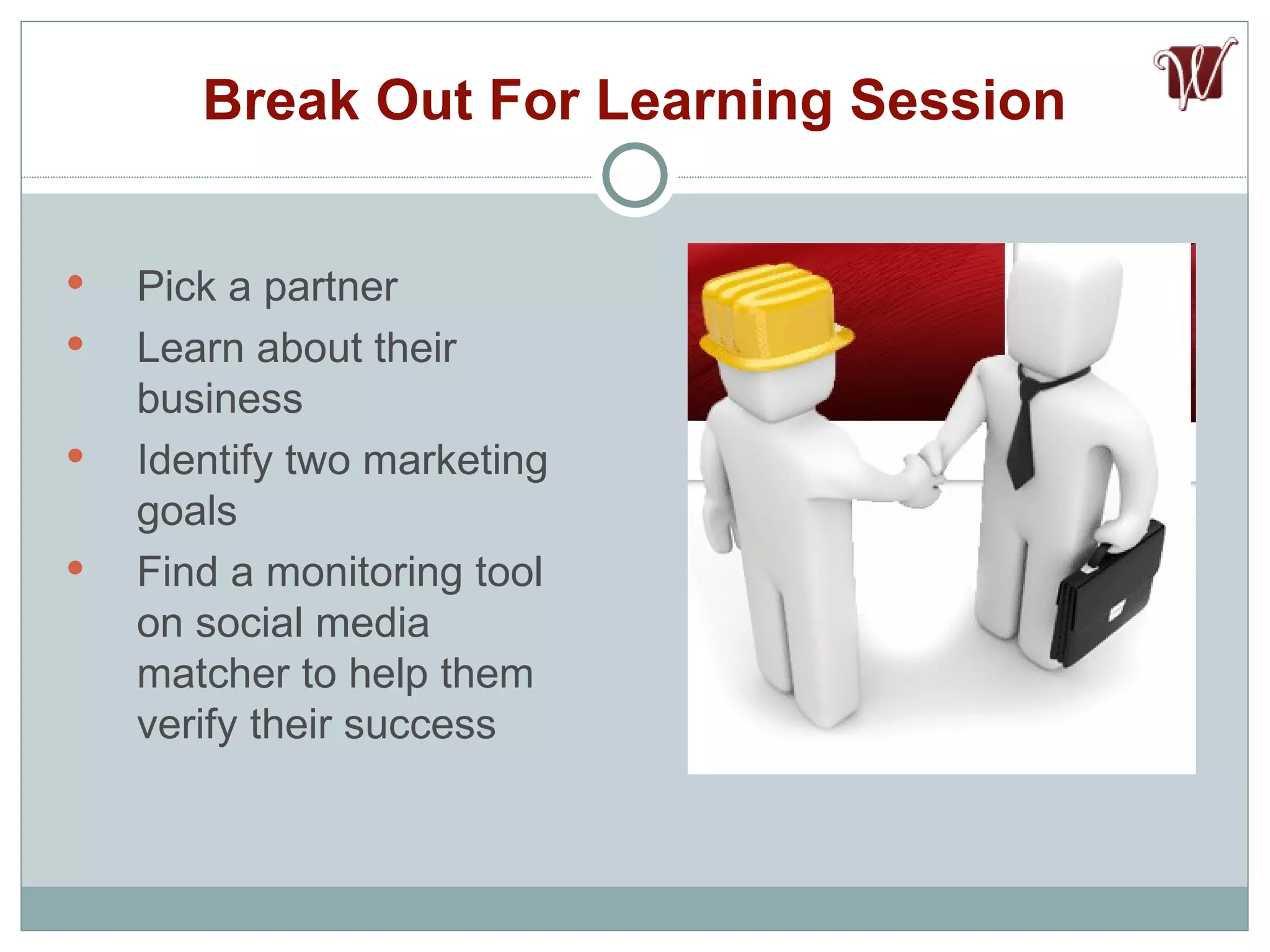 Break Out For Learning Session Pick a partner Learn about their business Identify two marketing goals  Find a monitoring tool on social media matcher to help them verify their success 