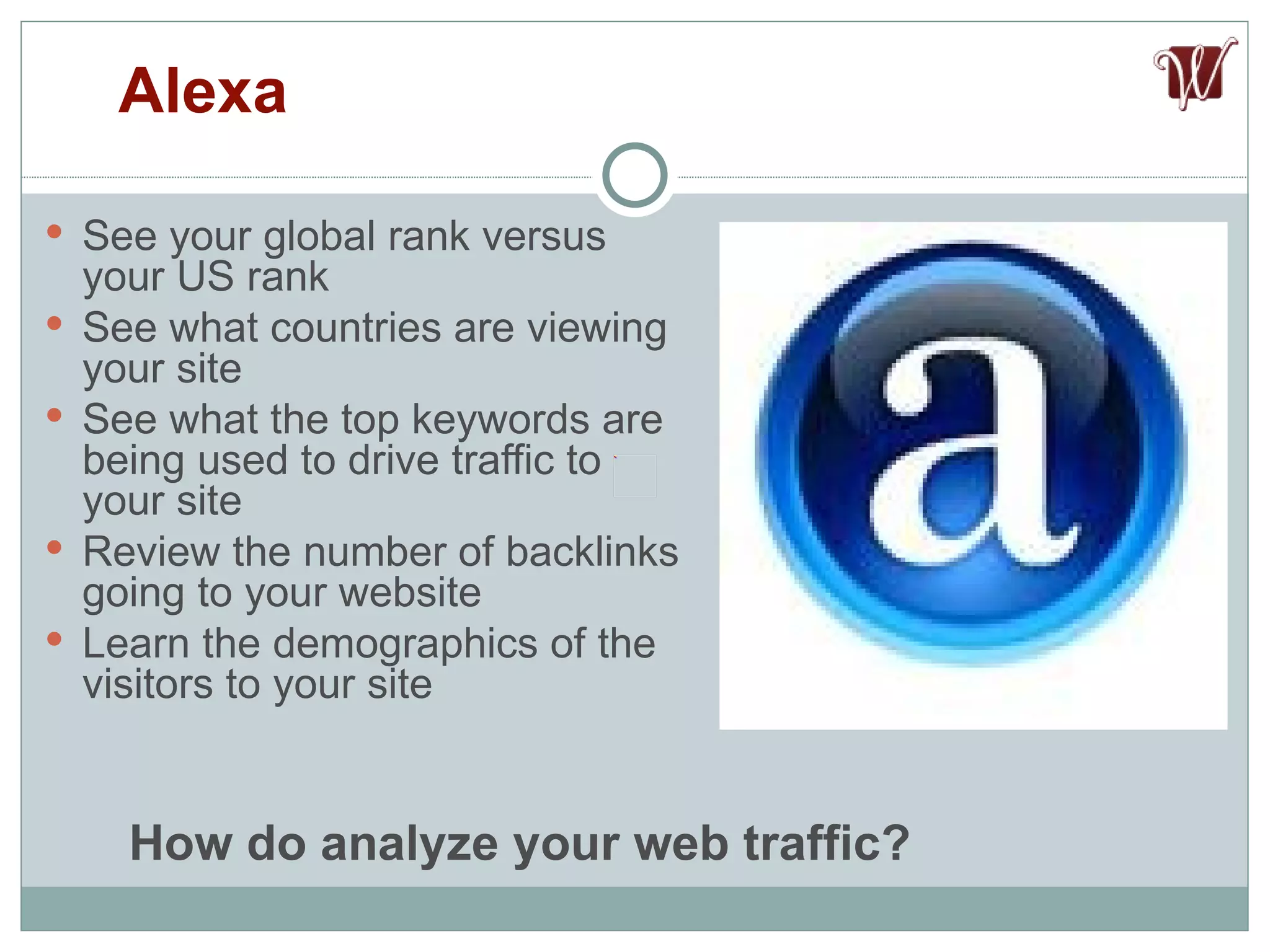 See your global rank versus your US rank See what countries are viewing your site See what the top keywords are being used to drive traffic to your site Review the number of backlinks going to your website Learn the demographics of the visitors to your site Alexa How do analyze your web traffic? 