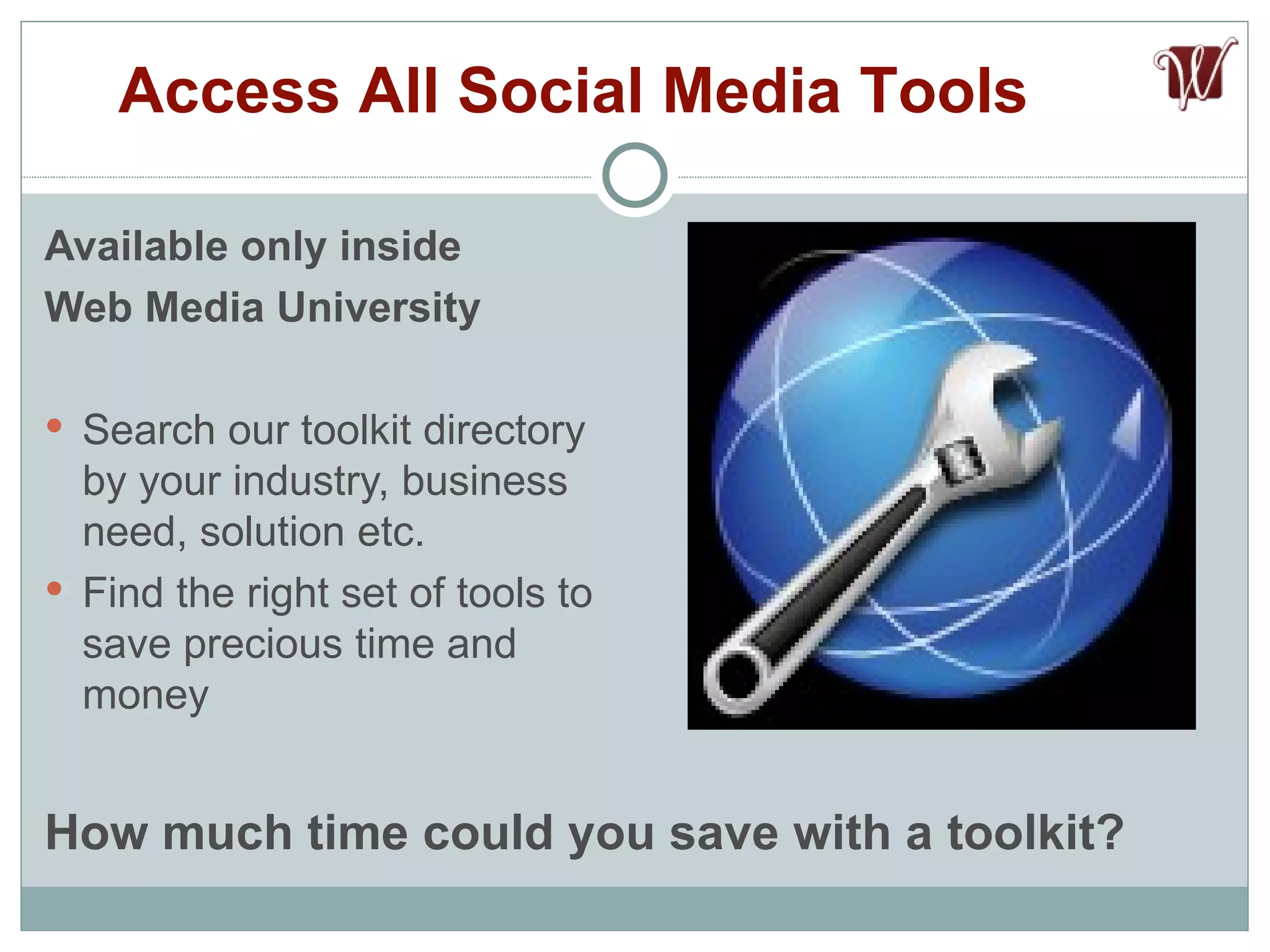 Available only inside  Web Media University Search our toolkit directory by your industry, business need, solution etc. Find the right set of tools to save precious time and money Access All Social Media Tools How much time could you save with a toolkit? 