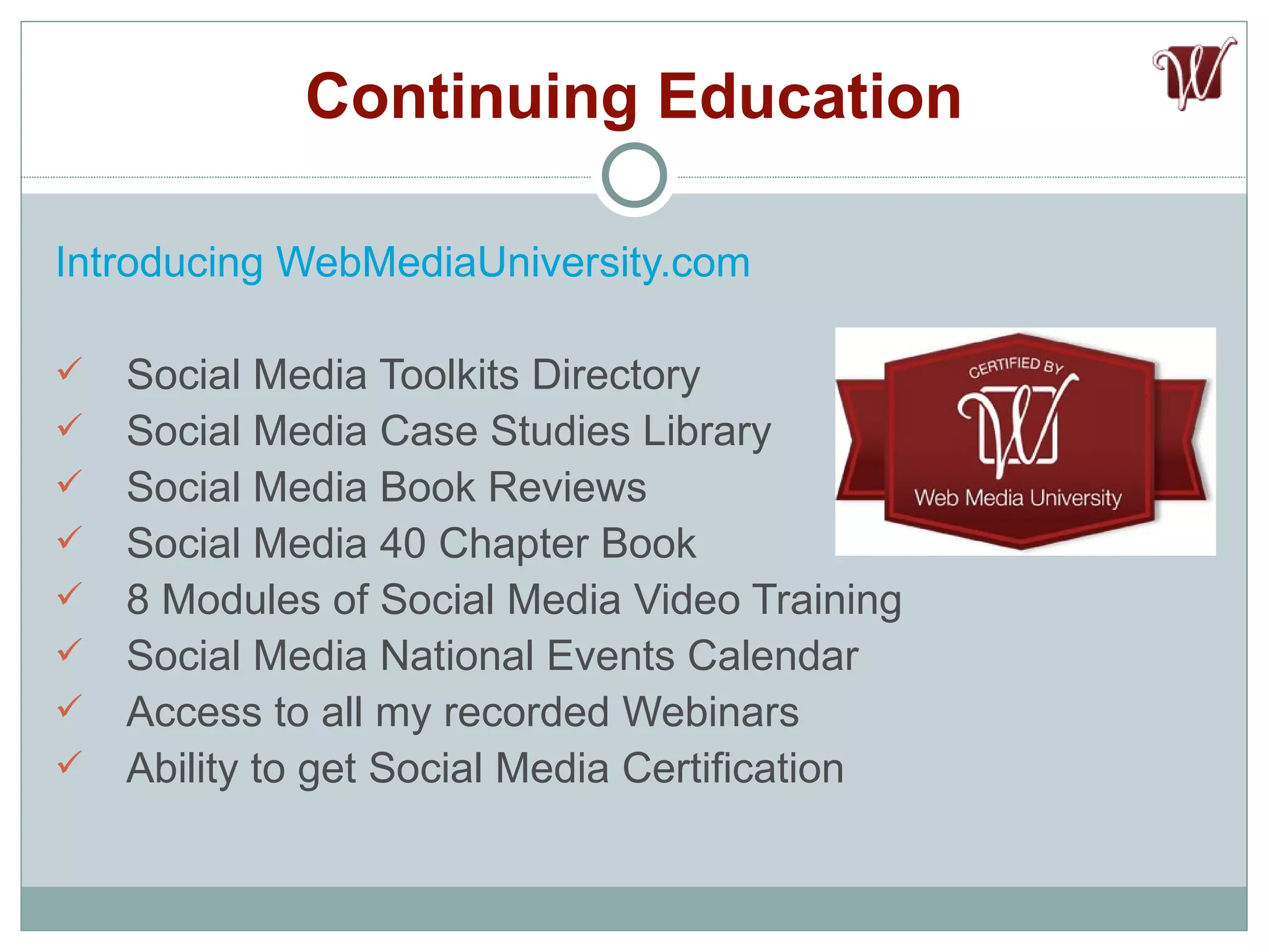 Continuing Education Introducing  WebMediaUniversity.com Social Media Toolkits Directory Social Media Case Studies Library Social Media Book Reviews Social Media 40 Chapter Book 8 Modules of Social Media Video Training  Social Media National Events Calendar Access to all my recorded Webinars Ability to get Social Media Certification 