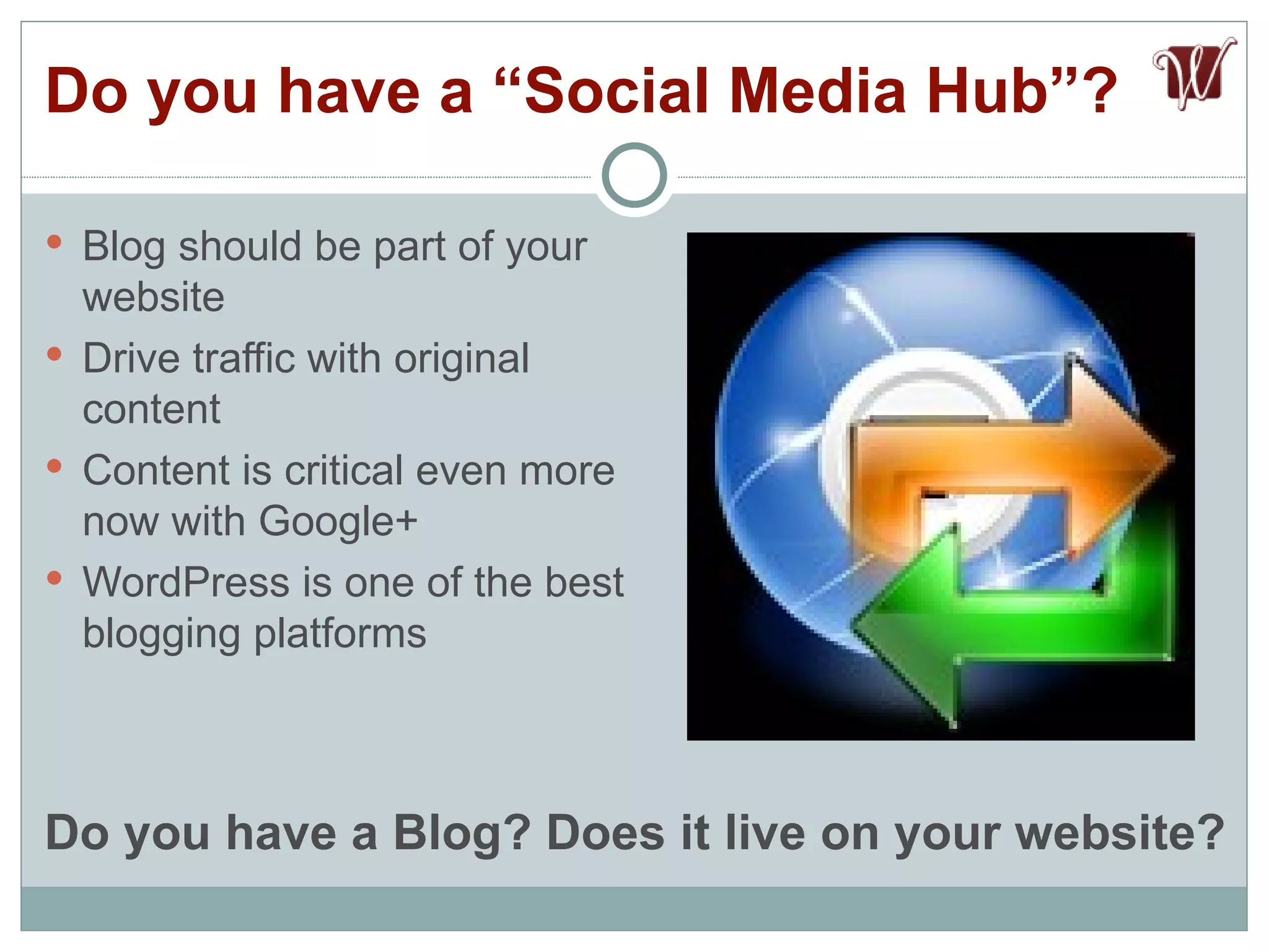 Blog should be part of your website Drive traffic with original content Content is critical even more now with Google+ WordPress is one of the best blogging platforms Do you have a “Social Media Hub”? Do you have a Blog? Does it live on your website?  