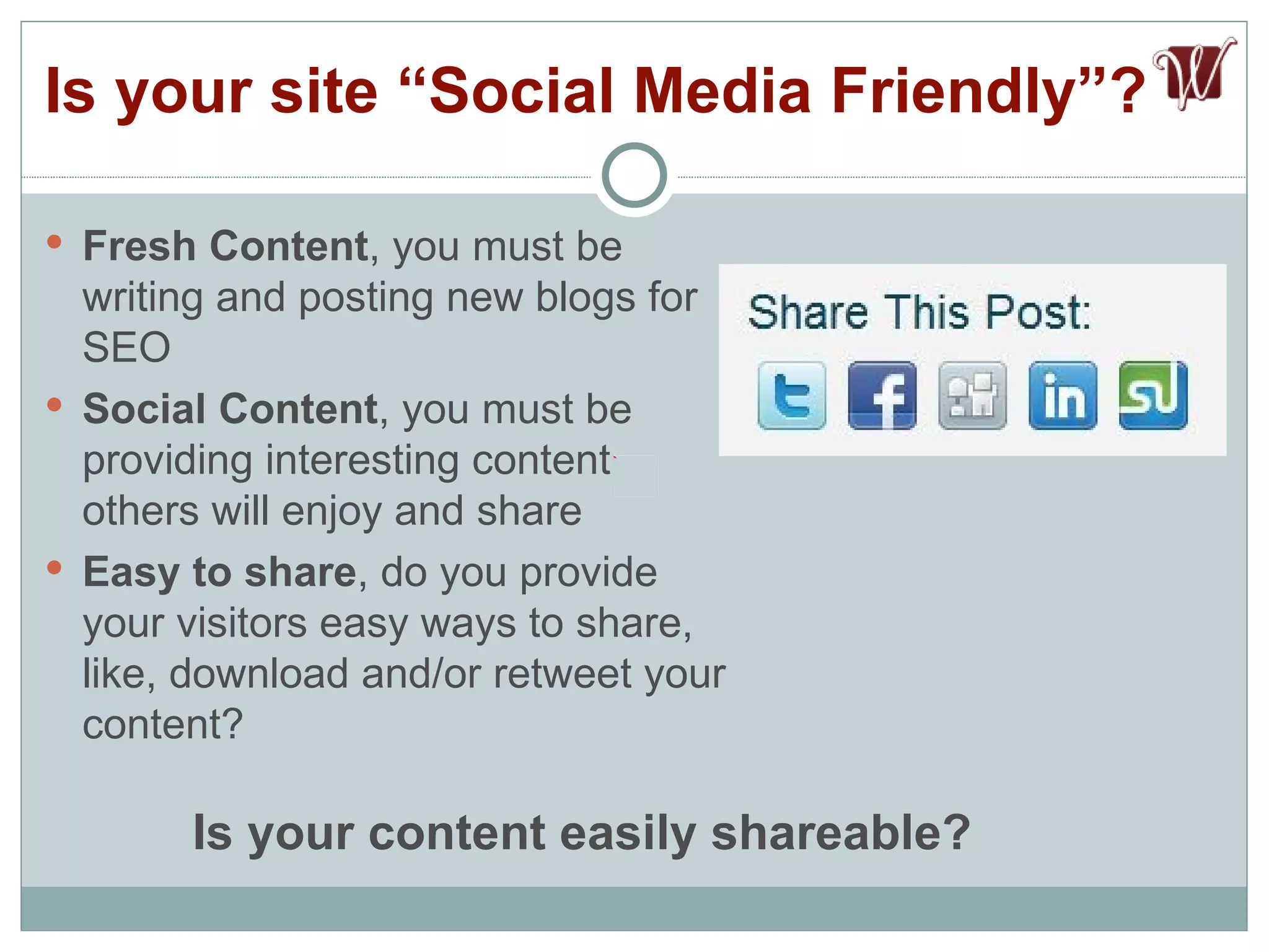 Fresh Content , you must be writing and posting new blogs for SEO Social Content , you must be providing interesting content others will enjoy and share Easy to share , do you provide your visitors easy ways to share, like, download and/or retweet your content? Is your site “Social Media Friendly”? Is your content easily shareable? 