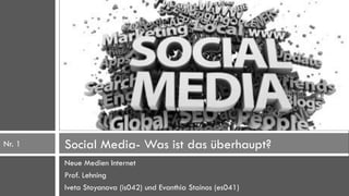 Nr. 1   Social Media- Was ist das überhaupt?
        Neue Medien Internet
        Prof. Lehning
        Iveta Stoyanova (is042) und Evanthia Stainos (es041)
 