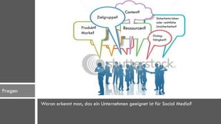 Content?
                                      Zielgruppe?                   Sicherheitsrisiken
                                                                    oder rechtliche
                           Produkt?                                 Unsicherheiten?
                                                    Ressourcen?
                           Marke?
                                                                  Dialog-
                                                                  fähigkeit?




Fragen

         Woran erkennt man, das ein Unternehmen geeignet ist für Social Media?
 