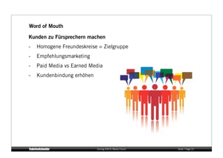 Word of Mouth

Kunden zu Fürsprechern machen
-    Homogene Freundeskreise = Zielgruppe
-    Empfehlungsmarketing
-    Paid Media vs Earned Media
-    Kundenbindung erhöhen




                             Vortrag KM:SI Media Forum   Seite / Page 31
 