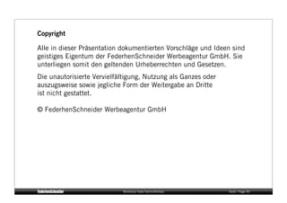 Copyright

Alle in dieser Präsentation dokumentierten Vorschläge und Ideen sind
geistiges Eigentum der FederhenSchneider Werbeagentur GmbH. Sie
unterliegen somit den geltenden Urheberrechten und Gesetzen.
Die unautorisierte Vervielfältigung, Nutzung als Ganzes oder
auszugsweise sowie jegliche Form der Weitergabe an Dritte
ist nicht gestattet.

© FederhenSchneider Werbeagentur GmbH




                            Workshop Hase Kaminofenbau         Seite / Page 40
 