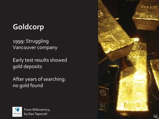 Goldcorp
1999: Struggling
Vancouver company

Early test results showed
gold deposits

After years of searching:
no gold found



     From Wikinomics,
     by Dan Tapscott
                            [3]
 