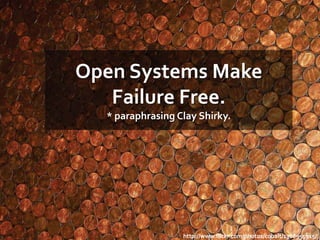 Open Systems Make
   Failure Free.
  * paraphrasing Clay Shirky.




                  http://www.flickr.com/photos/cobalt/1308955915/
 