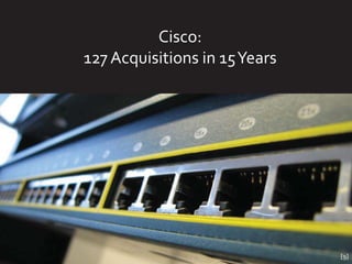 Cisco:
127 Acquisitions in 15 Years




                               [9]
 