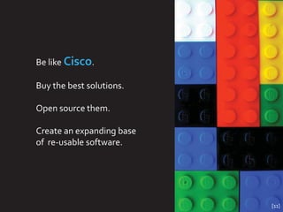 Be like Cisco.

Buy the best solutions.

Open source them.

Create an expanding base
of re-usable software.




                           [11]
 