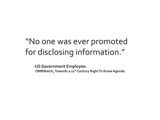 “No one was ever promoted
for disclosing information.”
  -US Government Employee.
  OMBWatch, Towards a 21st Century Right To Know Agenda
 