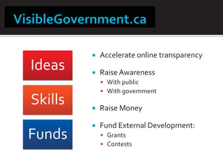 ƒ   Accelerate online transparency
Ideas    ƒ   Raise Awareness
             ƒ With public
             ƒ With government
Skills   ƒ   Raise Money

         ƒ   Fund External Development:
Funds        ƒ Grants
             ƒ Contests
 
