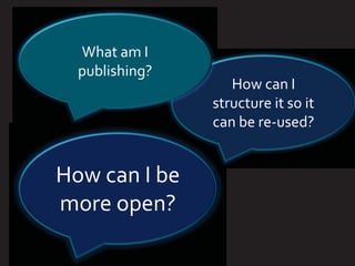 What am I
  publishing?
                   How can I
                structure it so it
                can be re-used?


How can I be
more open?
 
