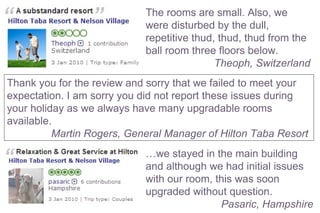 The rooms are small. Also, we were disturbed by the dull, repetitive thud, thud, thud from the ball room three floors below. Theoph, Switzerland   … we stayed in the main building and although we had initial issues with our room, this was soon upgraded without question. Pasaric, Hampshire Thank you for the review and sorry that we failed to meet your expectation. I am sorry you did not report these issues during your holiday as we always have many upgradable rooms available. Martin Rogers, General Manager of Hilton Taba Resort  