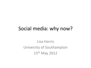Social media: why now?

          Lisa Harris
  University of Southampton
        15th May 2012
 