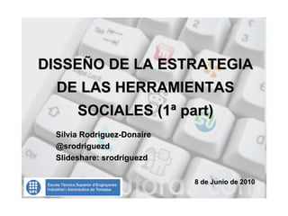 DISSEÑO DE LA ESTRATEGIA
  DE LAS HERRAMIENTAS
      SOCIALES (1ª part)
 Silvia Rodriguez-Donaire
 @srodriguezd
 Slideshare: srodriguezd

                            8 de Junio de 2010
 