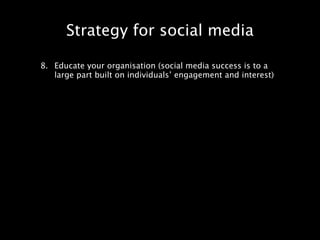 Strategy for social media

8. Educate your organisation (social media success is to a
   large part built on individuals’ engagement and interest)
 