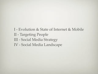 I - Evolution & State of Internet & Mobile
II - Targeting People
III - Social Media Strategy
IV - Social Media Landscape
 