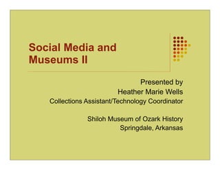 Social Media and
Museums II
                               Presented by
                         Heather Marie Wells
   Collections Assistant/Technology Coordinator

               Shiloh Museum of Ozark History
                         Springdale, Arkansas
 
