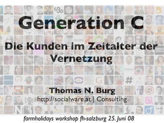 Generation C
Die Kunden im Zeitalter der
       Vernetzung

             Thomas N. Burg
        http://socialware.at | Consulting

   farmholidays workshop fh-salzburg 25. Juni 08
 