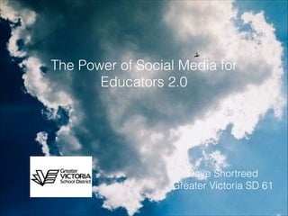 The Power of Social Media for
Educators 2.0

Dave Shortreed
Greater Victoria SD 61

 