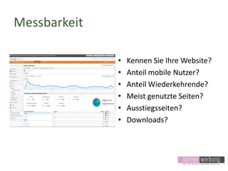 Messbarkeit
•
•
•
•
•
•

Kennen Sie Ihre Website?
Anteil mobile Nutzer?
Anteil Wiederkehrende?
Meist genutzte Seiten?
Ausstiegsseiten?
Downloads?

 