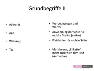 Grundbegriffe II
• Adwords

• Werbeanzeigen und
Wörter

• App

• Anwendungssoftware für
mobile Geräte (native)

• Web-App

• Platzhalter für mobile Seite

• Tag

• Markierung, „Etikette“
meist zusätzlich zum Text
(Auffinden)

 
