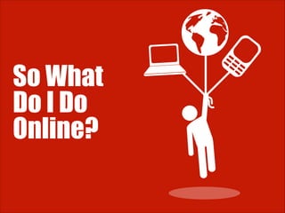 So What
Do I Do
Online?

 
