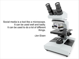 Social media is a tool like a microscope.
It can be used well and badly.
It can be used to do a lot of different
things.
!

-Jon Eisen

 