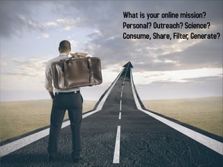 What is your online mission?
Personal? Outreach? Science?
Consume, Share, Filter, Generate?

 
