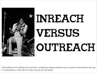 * Inreach

versus
Outreach
*James Brown has nothing to do with this. I simply have always wanted to put a photo of James Brown dancing
in a presentation. I also want to make sure you are still awake.

 