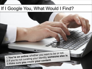 If I Google You
If IWhat Would I Find?
Google You, What

Would I Find?

t to be or not. .
n
ether you wa
one else is
online wh
1.You’re on
identity some
curating your
t
t.
2.If you’re no
your conten
re you create
3.Make su

 