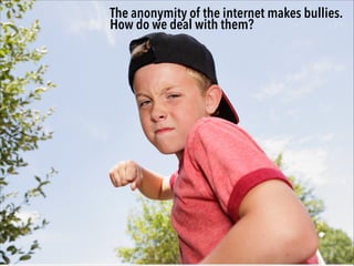 The anonymity of the internet makes bullies.
How do we deal with them?

 