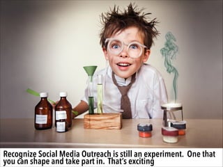 Recognize Social Media Outreach is still an experiment. One that
you can shape and take part in. That’s exciting

 