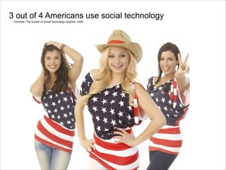 3 out of 4 Americans use social technology
-Forrester, The Growth of Social Technology Adoption, 2008

 