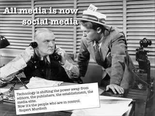 All media is now
social media

om
wer away fr
e po
he
s shifting th
blishment, t
nology i
esta
Tech
lishers, the
pub
editors, the
l.
media elite.
re in contro
ho a
he people w
Now it's t
ert Murdoch
-Rup

 