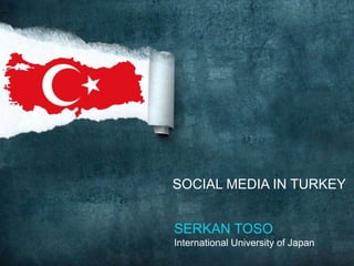 SOCIAL MEDIA IN TURKEY
SERKAN TOSO
International University of Japan
 