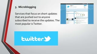 5. Microblogging
Services that focus on short updates
that are pushed out to anyone
subscribed to receive the updates.The
most popular isTwitter.
 