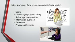 What Are Some of the Known Issues With Social Media?
• Spam
• Cyberbullying/Cyberstalking
• Self-image manipulation
• Information overload
• Fake news
• Privacy and Security
 