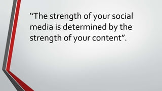 “The strength of your social
media is determined by the
strength of your content”.
 