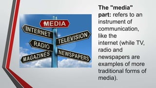 The "media"
part: refers to an
instrument of
communication,
like the
internet (while TV,
radio and
newspapers are
examples of more
traditional forms of
media).
 
