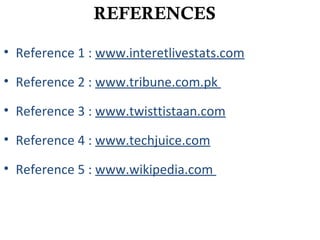 REFERENCES
• Reference 1 : www.interetlivestats.com
• Reference 2 : www.tribune.com.pk
• Reference 3 : www.twisttistaan.com
• Reference 4 : www.techjuice.com
• Reference 5 : www.wikipedia.com
 