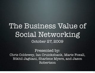 The Business Value of
Social Networking
October 27, 2009
Presented by:
Chris Coldewey, Ian Cruickshank, Marie Foxall,
Nikhil Jagtiani, Sharlene Myers, and Jason
Robertson
1

 