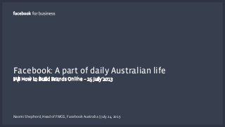 Facebook: A part of daily Australian life
IAB How to Build Brands Online – 25 July 2013
Naomi Shepherd, Head of FMCG, Facebook Australia | July 24, 2013
 