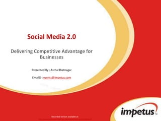 Social Media 2.0Delivering Competitive Advantage for Businesses Presented By : Astha Bhatnagar  EmailD : events@impetus.com Recorded version available at: http://www.impetus.com/webinar_registration?event=archived&eid=18 