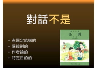 對話不是
•   有固定結構的
•   受控制的
•   作者論的
•   特定目的的
 