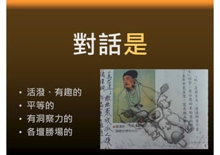 對話是
•   活潑、有趣的
•   平等的
•   有洞察力的
•   各壇勝場的
 