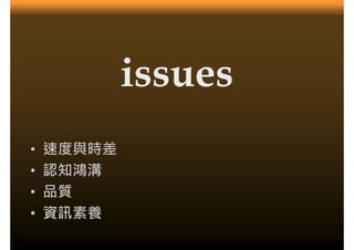 issues
•   速度與時差
•   認知鴻溝
•   品質
•   資訊素養
 