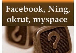 Facebook, Ni g,
Facebook, Ning,
    b     N
okrut, myspace
 k t, y p
 