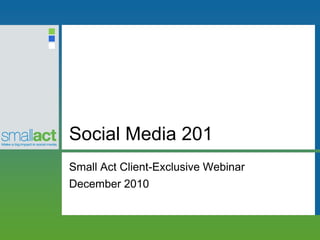 Social Media 201
Small Act Client-Exclusive Webinar
December 2010
 